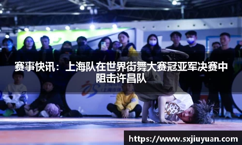 赛事快讯：上海队在世界街舞大赛冠亚军决赛中阻击许昌队